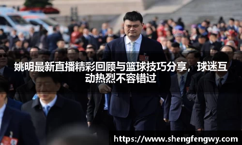 姚明最新直播精彩回顾与篮球技巧分享，球迷互动热烈不容错过