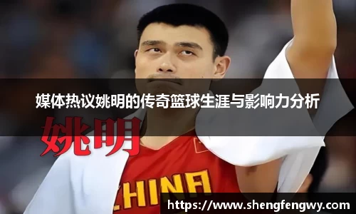 媒体热议姚明的传奇篮球生涯与影响力分析