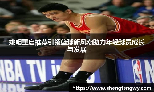 姚明重启推荐引领篮球新风潮助力年轻球员成长与发展