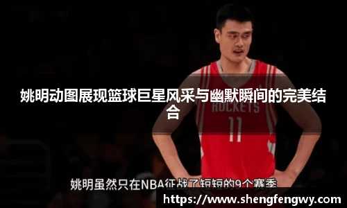 姚明动图展现篮球巨星风采与幽默瞬间的完美结合