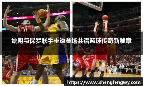 姚明与保罗联手重返赛场共谱篮球传奇新篇章