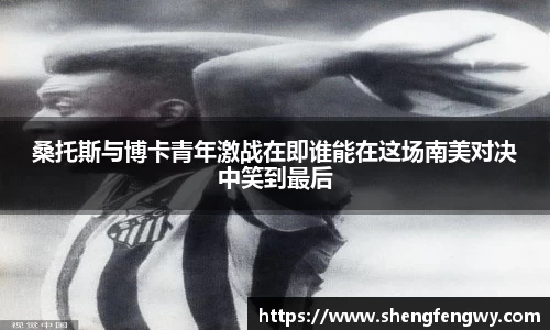 米兰桑托斯与博卡青年激战在即谁能在这场南美对决中笑到最后