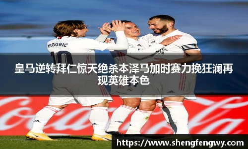 米兰皇马逆转拜仁惊天绝杀本泽马加时赛力挽狂澜再现英雄本色
