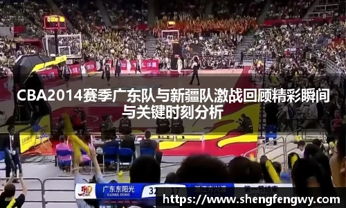 米兰CBA2014赛季广东队与新疆队激战回顾精彩瞬间与关键时刻分析